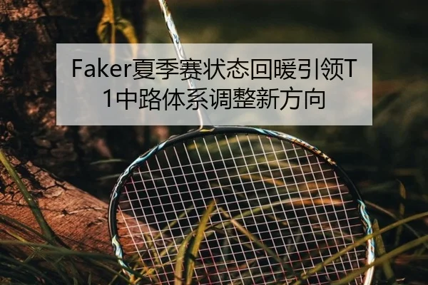 Faker夏季赛状态回暖引领T1中路体系调整新方向